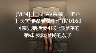 [MP4]【国产AV荣耀❤️推荐】天美传媒品牌新作TM0163《亲兄弟换妻4P》你操你的弟妹 我就操我的嫂子