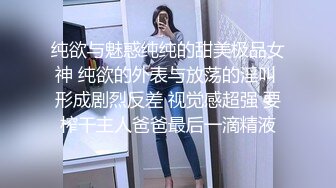 纯欲与魅惑纯纯的甜美极品女神 纯欲的外表与放荡的淫叫 形成剧烈反差 视觉感超强 要榨干主人爸爸最后一滴精液