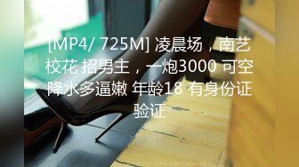 [MP4/ 725M] 凌晨场，南艺校花 招男主，一炮3000 可空降水多逼嫩 年龄18 有身份证验证