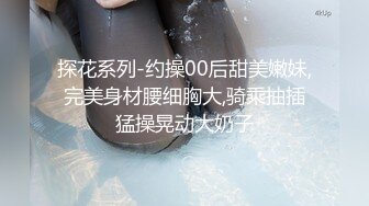 探花系列-约操00后甜美嫩妹,完美身材腰细胸大,骑乘抽插猛操晃动大奶子