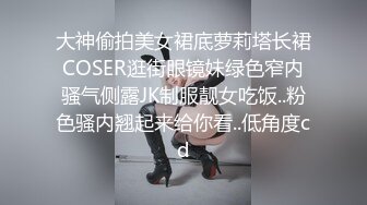 大神偷拍美女裙底萝莉塔长裙COSER逛街眼镜妹绿色窄内骚气侧露JK制服靓女吃饭..粉色骚内翘起来给你看..低角度cd