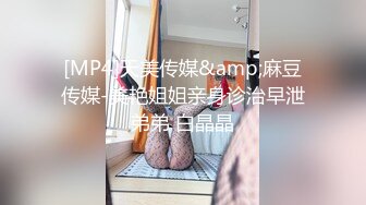 [MP4]天美传媒&amp;麻豆传媒-美艳姐姐亲身诊治早泄弟弟 白晶晶