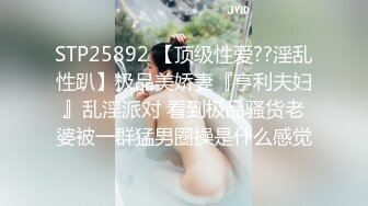 STP25892 【顶级性爱??淫乱性趴】极品美娇妻『亨利夫妇』乱淫派对 看到极品骚货老婆被一群猛男圈操是什么感觉