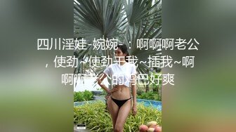 四川淫娃-婉婉-：啊啊啊老公，使劲~使劲干我~插我~啊啊啊老公的鸡巴好爽