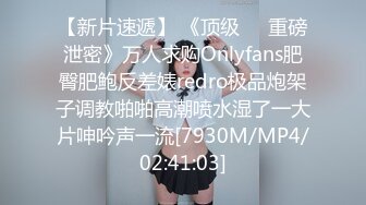 【新片速遞】 《顶级㊙️重磅泄密》万人求购Onlyfans肥臀肥鲍反差婊redro极品炮架子调教啪啪高潮喷水湿了一大片呻吟声一流[7930M/MP4/02:41:03]