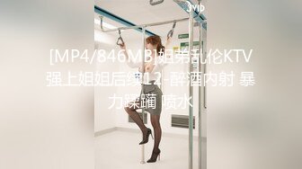 [MP4/846MB]姐弟乱伦KTV强上姐姐后续12-醉酒内射 暴力蹂躏 喷水