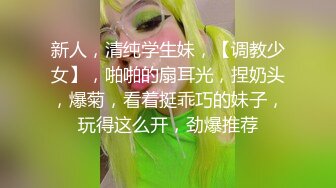 新人，清纯学生妹，【调教少女】，啪啪的扇耳光，捏奶头，爆菊，看着挺乖巧的妹子，玩得这么开，劲爆推荐