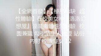 【全網首發】【極品稀缺❤超性體驗】在校美女神『洛洛幻想屋』淫蕩肉體性愛體驗❤校園兼職 勾引陌生人做愛 站街內射 校園癡女 12