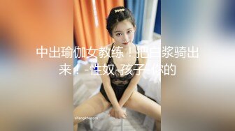 中出瑜伽女教练！把白浆骑出来！-性奴-孩子-你的