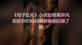 《母子乱伦》小伙趁刚离异风韵犹存的妈妈喝醉偷偷的操了她