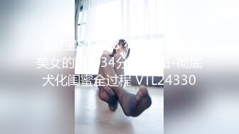 【橙宝S】028 彻底开发素人美女的堕落34分钟 母畜-彻底犬化闺蜜全过程 VTL24330