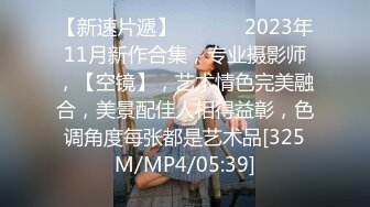 【新速片遞】　♈♈♈ 2023年11月新作合集，专业摄影师，【空镜】，艺术情色完美融合，美景配佳人相得益彰，色调角度每张都是艺术品[325M/MP4/05:39]