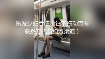 短发少妇吞精（往下拖动查看联系方式与约炮渠道）