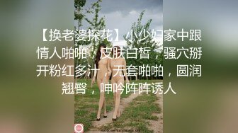 【换老婆探花】小少妇家中跟情人啪啪，皮肤白皙，骚穴掰开粉红多汁，无套啪啪，圆润翘臀，呻吟阵阵诱人