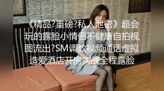 《精品?重磅?私人泄密》超会玩的露脸小情侣不健康自拍视图流出?SM调教视频通话虚拟造爱酒店开房实战全程露脸