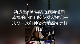 新流出360酒店近视角偷拍 幸福的小胖和校花女友操完一次又一次各种姿势舔逼实力杠杠的