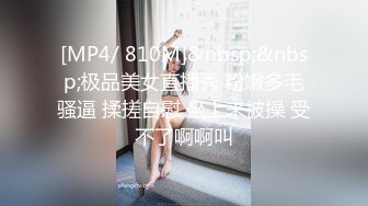 [MP4/ 810M]&nbsp;&nbsp;极品美女直播秀 粉嫩多毛骚逼 揉搓自慰 坐上来被操 受不了啊啊叫