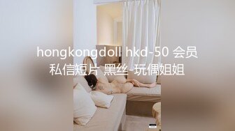 hongkongdoll hkd-50 会员私信短片 黑丝-玩偶姐姐