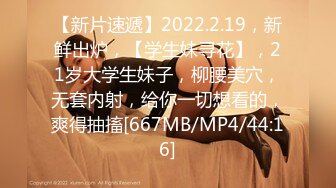 【新片速遞】2022.2.19，新鲜出炉，【学生妹寻花】，21岁大学生妹子，柳腰美穴，无套内射，给你一切想看的，爽得抽搐[667MB/MP4/44:16]