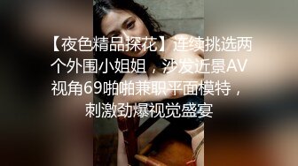 【夜色精品探花】连续挑选两个外围小姐姐，沙发近景AV视角69啪啪兼职平面模特，刺激劲爆视觉盛宴