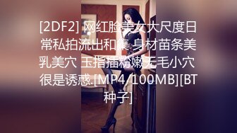 [2DF2] 网红脸美女大尺度日常私拍流出和集 身材苗条美乳美穴 玉指插粉嫩无毛小穴 很是诱惑.[MP4/100MB][BT种子]