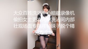 大众百姓洗浴中心暗藏录像机偸拍女士更衣间和洗浴间内部壮观场面专挑年轻妹子脱个精光看个够