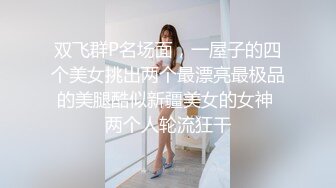 双飞群P名场面，一屋子的四个美女挑出两个最漂亮最极品的美腿酷似新疆美女的女神 两个人轮流狂干