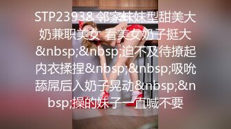 STP23938 邻家妹妹型甜美大奶兼职美女 看美女奶子挺大&nbsp;&nbsp;迫不及待撩起内衣揉捏&nbsp;&nbsp;吸吮舔屌后入奶子晃动&nbsp;&nbsp;操的妹子一直喊不要