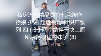 私房流出精品厕拍七月新作 徐娘 少妇 超近视角 针织厂系列 四（3）两个结伴一块上厕所尿得很猛的妹子 (8)