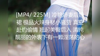 [MP4/ 225M] 冷艳娇妻后妈裙 极品火辣身材小骚货 真空赴约偷情 翘起美臀后入 清纯靓丽的外表下有一颗淫荡的心