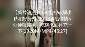 【新片速遞】360监控破解小伙和好身材的少妇酒店偷情5分钟就完事，吃碗泡面补充一下[1320M/MP4/46:27]