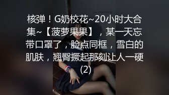 核弹！G奶校花~20小时大合集~【菠萝果果】，某一天忘带口罩了，脸点同框，雪白的肌肤，翘臀撅起那刻让人一硬 (2)