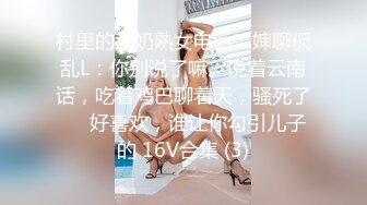 村里的大奶熟女电话二婶聊侃乱L：你别说了嘛。说着云南话，吃着鸡巴聊着天，骚死了❤️好喜欢，谁让你勾引儿子的 16V合集 (3)