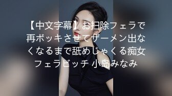 【中文字幕】お扫除フェラで再ボッキさせてザーメン出なくなるまで舐めじゃくる痴女フェラビッチ 小岛みなみ