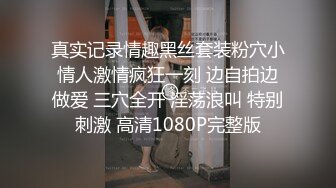 真实记录情趣黑丝套装粉穴小情人激情疯狂一刻 边自拍边做爱 三穴全开 淫荡浪叫 特别刺激 高清1080P完整版