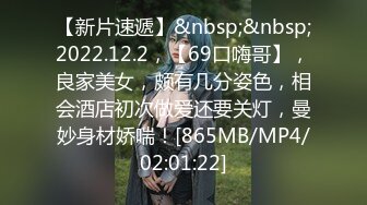 【新片速遞】&nbsp;&nbsp;2022.12.2，【69口嗨哥】，良家美女，颇有几分姿色，相会酒店初次做爱还要关灯，曼妙身材娇喘！[865MB/MP4/02:01:22]