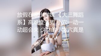 放假在家小学妹 【大三舞蹈系】高难度姿势 小穴一动一动超会夹 少女的小嫩穴真是诱人