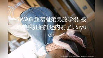 SWAG 超羞耻弟弟放学後..被弟弟疯狂抽插还内射了.. Siyueh