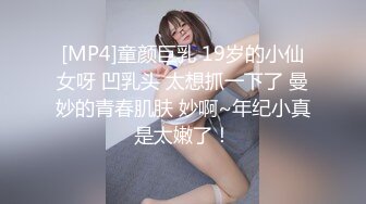 [MP4]童颜巨乳 19岁的小仙女呀 凹乳头 太想抓一下了 曼妙的青春肌肤 妙啊~年纪小真是太嫩了！