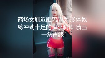 商场女厕近距离欣赏 形体教练冲劲十足的窄小洞口 喷出一条直线