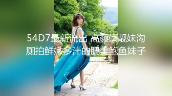 54D7最新流出 高颜值靓妹沟厕拍鲜嫩多汁的肥美鲍鱼妹子