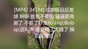 [MP4/ 345M] 成都极品反差婊 啊啊 爸爸不要啦 骚逼要高潮了 不要了好涨&nbsp;&nbsp;这叫声 谁受得了太骚了 操到腿抽筋