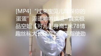 [MP4]“过来宝贝儿踩踩你的蛋蛋”淫语呻吟挑逗~真实极品空姐【可儿】身高1米78情趣丝袜大长腿高跟鞋手指使劲捅逼