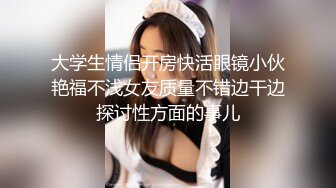 大学生情侣开房快活眼镜小伙艳福不浅女友质量不错边干边探讨性方面的事儿