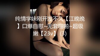 纯情学妹刚开发不久【江晚晚】口爆自慰~无套啪啪~超级嫩【23v】 (3)