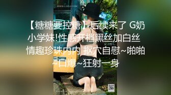 【糖糖要控糖】后续来了 G奶小学妹!性感开档黑丝加白丝 情趣珍珠内内 抠穴自慰~啪啪~口爆~狂射一身