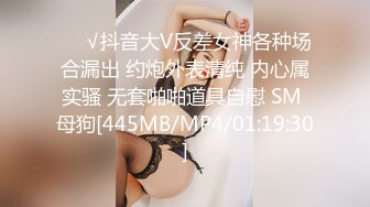 ❤️√抖音大V反差女神各种场合漏出 约炮外表清纯 内心属实骚 无套啪啪道具自慰 SM 母狗[445MB/MP4/01:19:30]