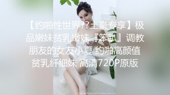 【约啪性世界??土豪专享】极品嫩妹贫乳嫩妹『笨趴』调教朋友的女友小夏 约啪高颜值贫乳纤细妹 高清720P原版