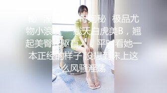 秘✿淫荡反差母狗秘✿极品尤物小浪货 一线天白虎美B，翘起美臀长驱直入，平时看她一本正经的样子 没想到床上这么风骚淫荡