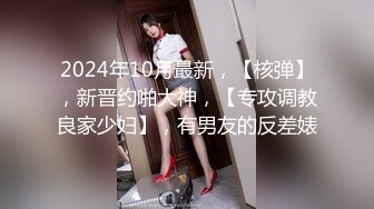 2024年10月最新，【核弹】，新晋约啪大神，【专攻调教良家少妇】，有男友的反差婊